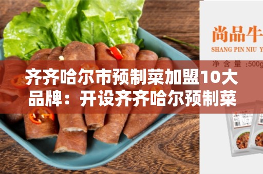 齐齐哈尔市预制菜加盟10大品牌：开设齐齐哈尔预制菜店的最佳选择