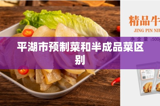 平湖市预制菜和半成品菜区别