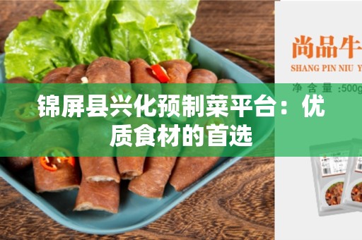 锦屏县兴化预制菜平台：优质食材的首选