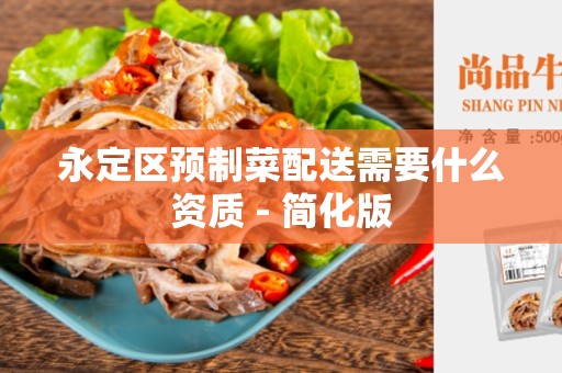永定区预制菜配送需要什么资质 - 简化版