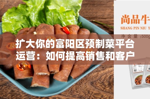扩大你的富阳区预制菜平台运营：如何提高销售和客户满意度