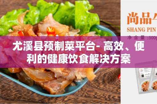 尤溪县预制菜平台- 高效、便利的健康饮食解决方案