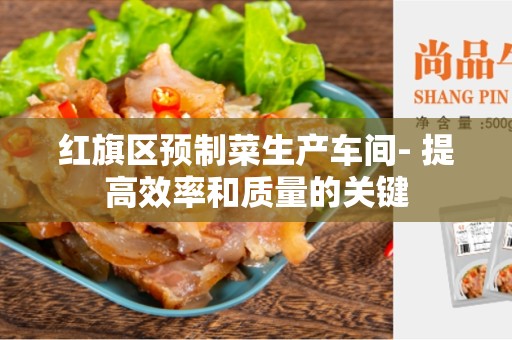 红旗区预制菜生产车间- 提高效率和质量的关键