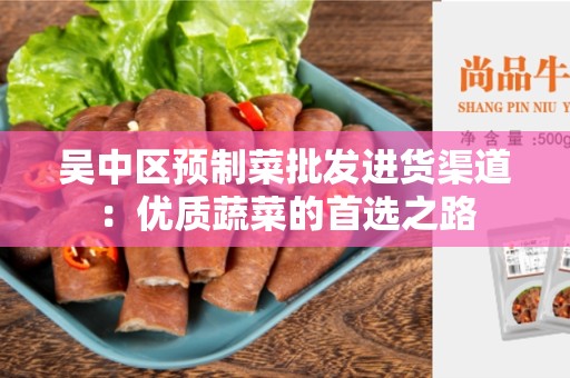 吴中区预制菜批发进货渠道：优质蔬菜的首选之路
