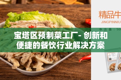 宝塔区预制菜工厂- 创新和便捷的餐饮行业解决方案