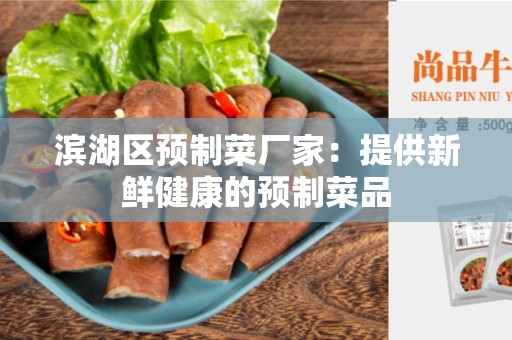 滨湖区预制菜厂家：提供新鲜健康的预制菜品