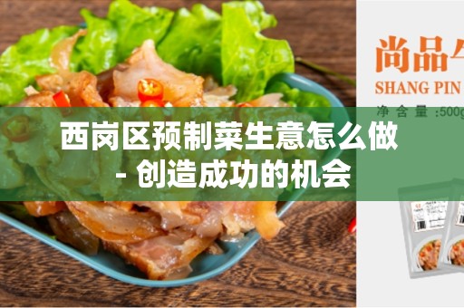西岗区预制菜生意怎么做 - 创造成功的机会