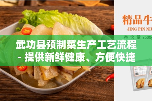武功县预制菜生产工艺流程- 提供新鲜健康、方便快捷的蔬菜解决方案