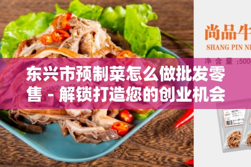 东兴市预制菜怎么做批发零售 - 解锁打造您的创业机会