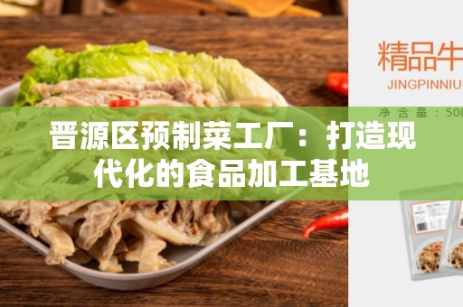 晋源区预制菜工厂：打造现代化的食品加工基地