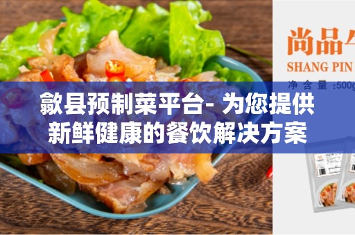 歙县预制菜平台- 为您提供新鲜健康的餐饮解决方案