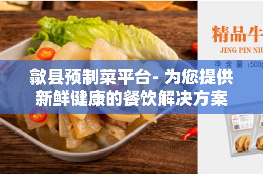 歙县预制菜平台- 为您提供新鲜健康的餐饮解决方案