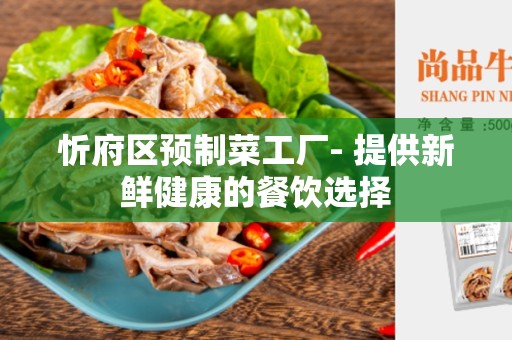 忻府区预制菜工厂- 提供新鲜健康的餐饮选择