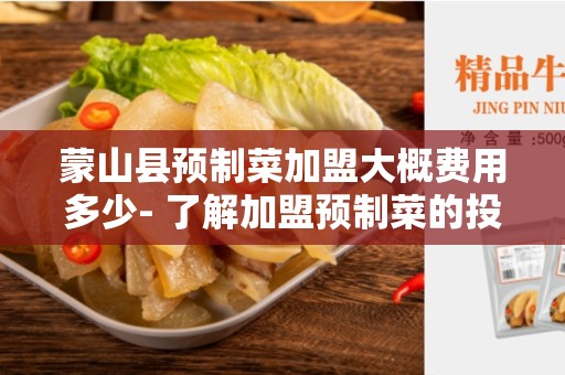 蒙山县预制菜加盟大概费用多少- 了解加盟预制菜的投资成本