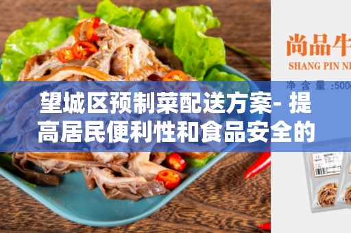 望城区预制菜配送方案- 提高居民便利性和食品安全的创新解决方案