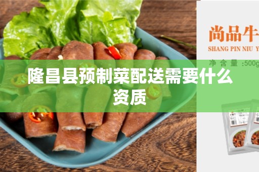 隆昌县预制菜配送需要什么资质