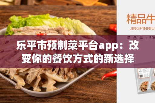 乐平市预制菜平台app：改变你的餐饮方式的新选择