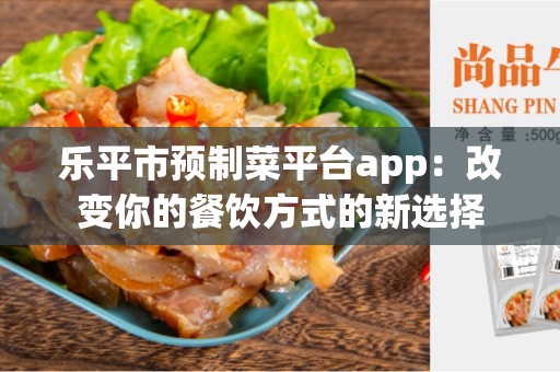 乐平市预制菜平台app：改变你的餐饮方式的新选择