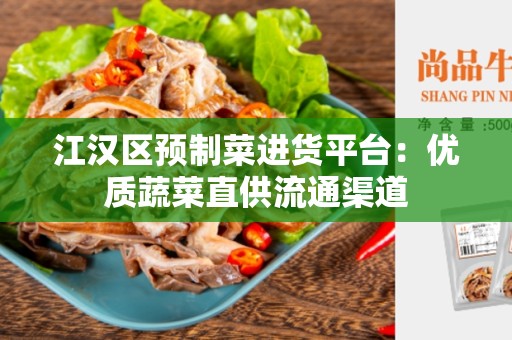江汉区预制菜进货平台：优质蔬菜直供流通渠道