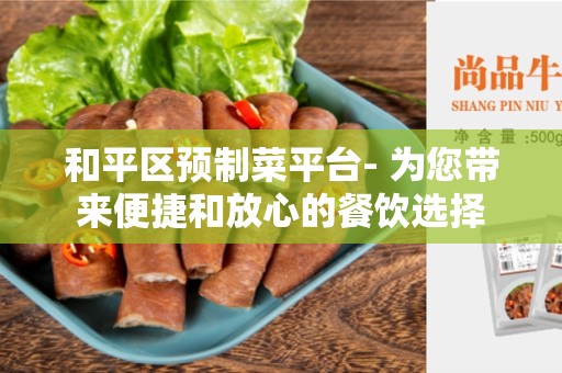 和平区预制菜平台- 为您带来便捷和放心的餐饮选择
