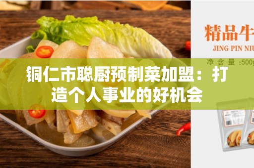 铜仁市聪厨预制菜加盟：打造个人事业的好机会