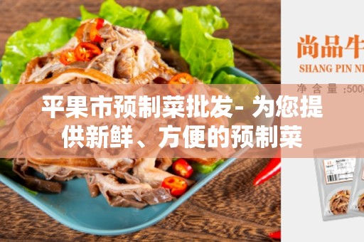平果市预制菜批发- 为您提供新鲜、方便的预制菜