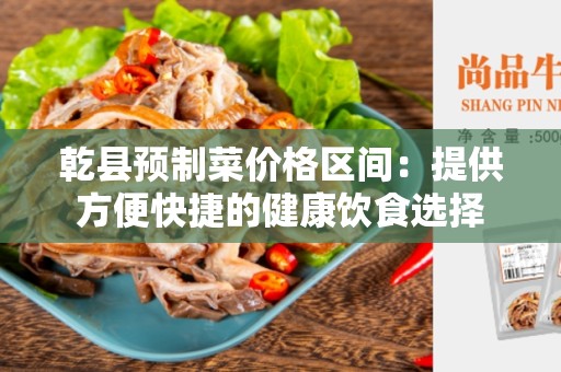 乾县预制菜价格区间：提供方便快捷的健康饮食选择