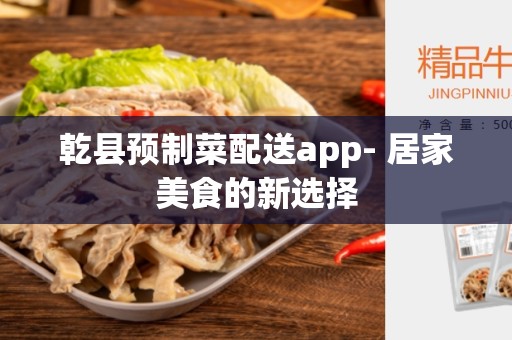 乾县预制菜配送app- 居家美食的新选择