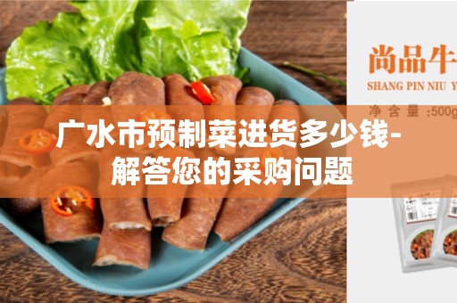 广水市预制菜进货多少钱- 解答您的采购问题