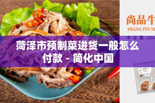 菏泽市预制菜进货一般怎么付款 - 简化中国