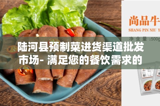 陆河县预制菜进货渠道批发市场- 满足您的餐饮需求的最佳选择