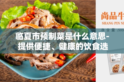 临夏市预制菜是什么意思- 提供便捷、健康的饮食选择
