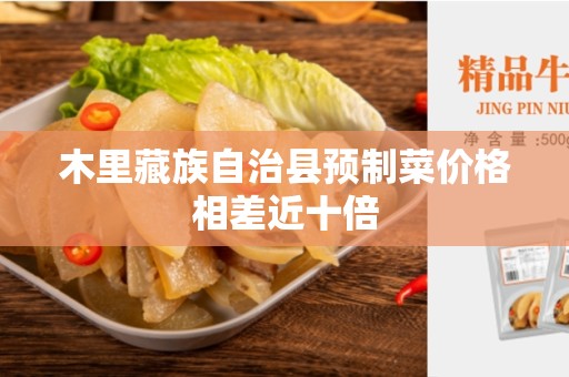 木里藏族自治县预制菜价格相差近十倍