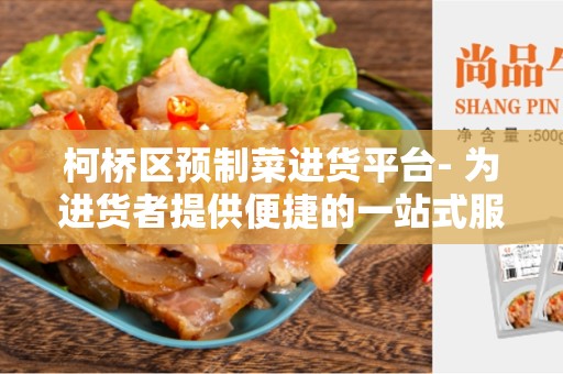 柯桥区预制菜进货平台- 为进货者提供便捷的一站式服务