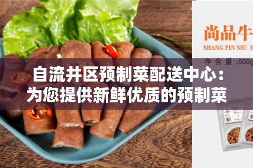 自流井区预制菜配送中心：为您提供新鲜优质的预制菜品