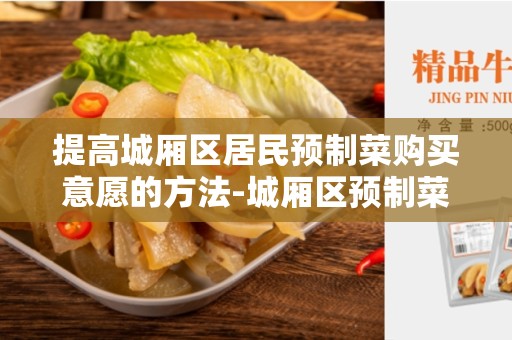 提高城厢区居民预制菜购买意愿的方法-城厢区预制菜购买意愿分析