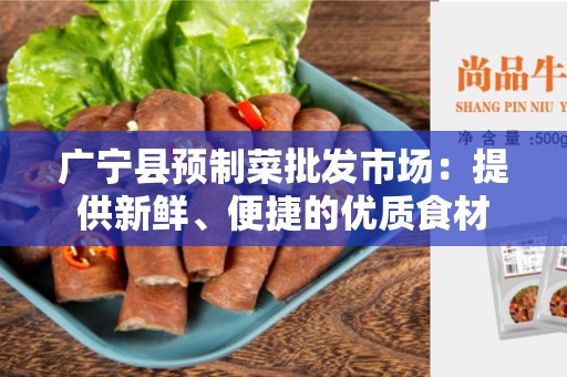 广宁县预制菜批发市场：提供新鲜、便捷的优质食材
