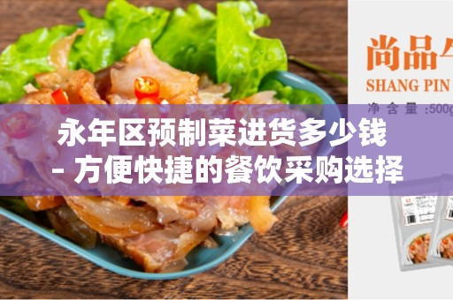 永年区预制菜进货多少钱 – 方便快捷的餐饮采购选择