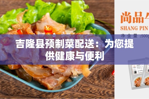 吉隆县预制菜配送：为您提供健康与便利
