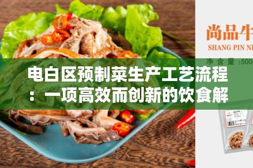 电白区预制菜生产工艺流程：一项高效而创新的饮食解决方案