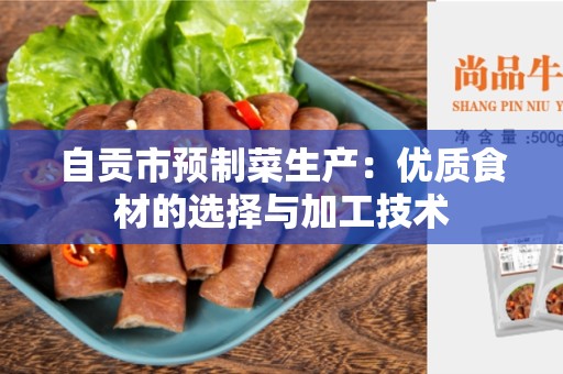 自贡市预制菜生产：优质食材的选择与加工技术