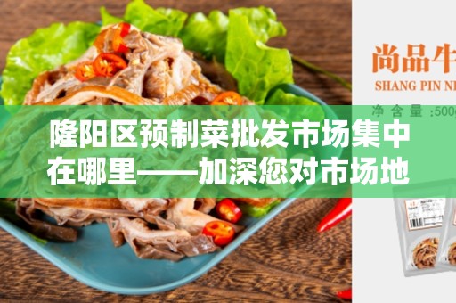 隆阳区预制菜批发市场集中在哪里——加深您对市场地理布局的了解