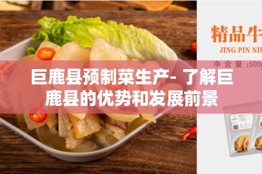 巨鹿县预制菜生产- 了解巨鹿县的优势和发展前景