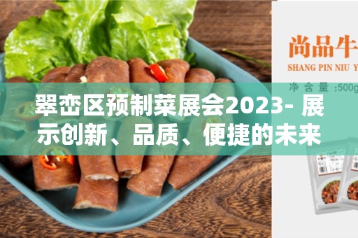 翠峦区预制菜展会2023- 展示创新、品质、便捷的未来
