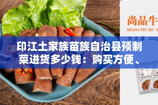 印江土家族苗族自治县预制菜进货多少钱：购买方便、价格实惠的健康选择