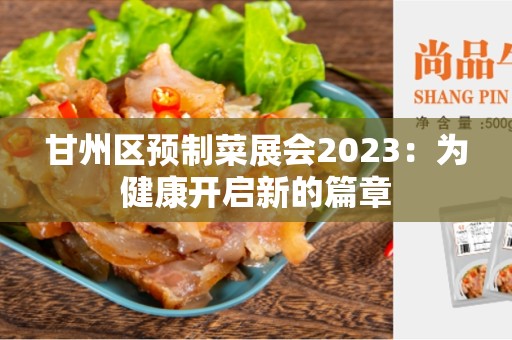 甘州区预制菜展会2023：为健康开启新的篇章