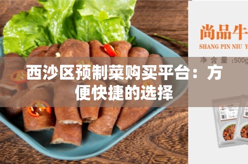 西沙区预制菜购买平台：方便快捷的选择