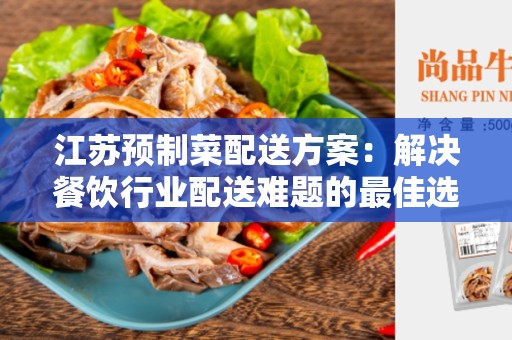 江苏预制菜配送方案：解决餐饮行业配送难题的最佳选择