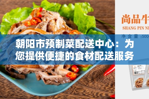 朝阳市预制菜配送中心：为您提供便捷的食材配送服务