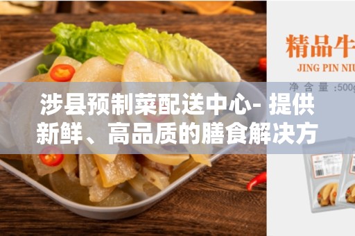 涉县预制菜配送中心- 提供新鲜、高品质的膳食解决方案